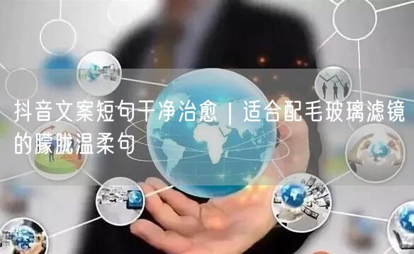 抖音文案短句干净治愈｜适合配毛玻璃滤镜的朦胧温柔句