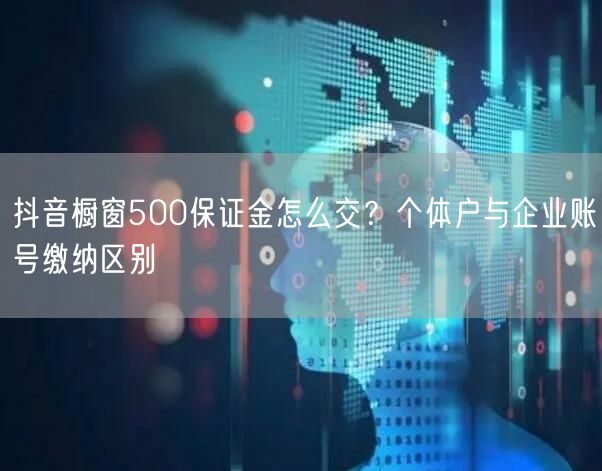 抖音橱窗500保证金怎么交？个体户与企业账号缴纳区别