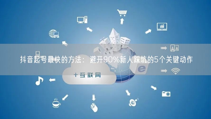 抖音起号最快的方法：避开90%新人踩坑的5个关键动作