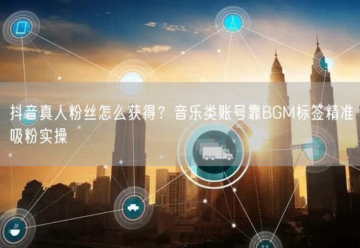 抖音真人粉丝怎么获得？音乐类账号靠BGM标签精准吸粉实操