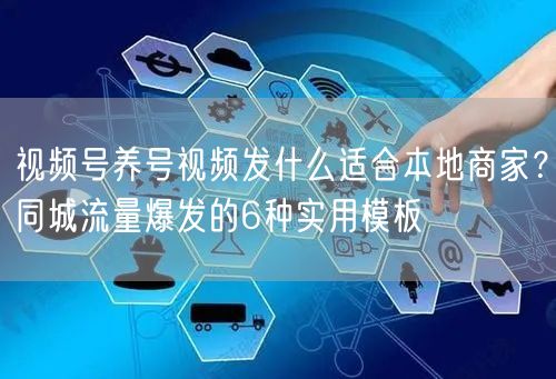 视频号养号视频发什么适合本地商家？同城流量爆发的6种实用模板