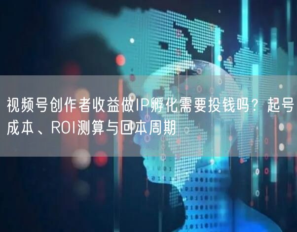 视频号创作者收益做IP孵化需要投钱吗？起号成本、ROI测算与回本周期