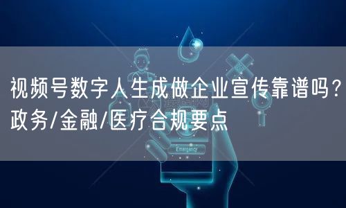 视频号数字人生成做企业宣传靠谱吗？政务/金融/医疗合规要点