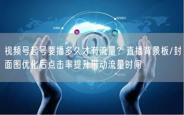 视频号起号要播多久才有流量？直播背景板/封面图优化后点击率提升带动流量时间
