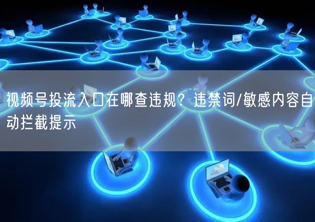 视频号投流入口在哪查违规？违禁词/敏感内容自动拦截提示