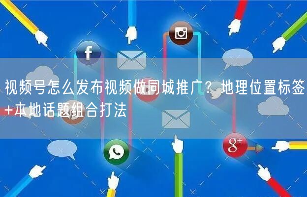 视频号怎么发布视频做同城推广？地理位置标签+本地话题组合打法