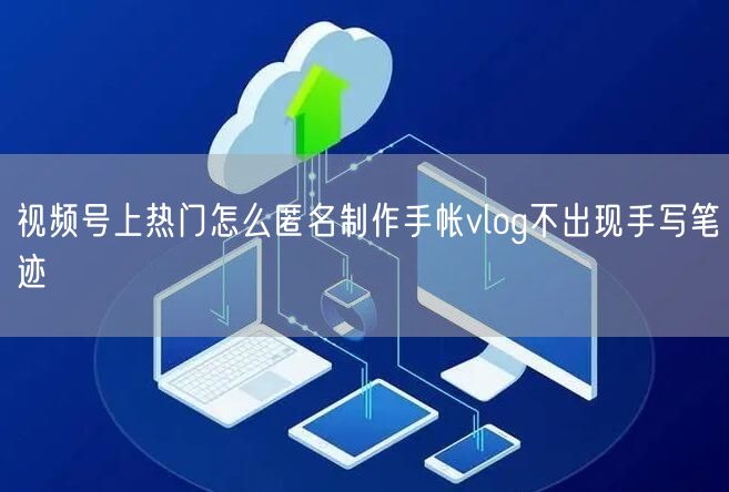 视频号上热门怎么匿名制作手帐vlog不出现手写笔迹