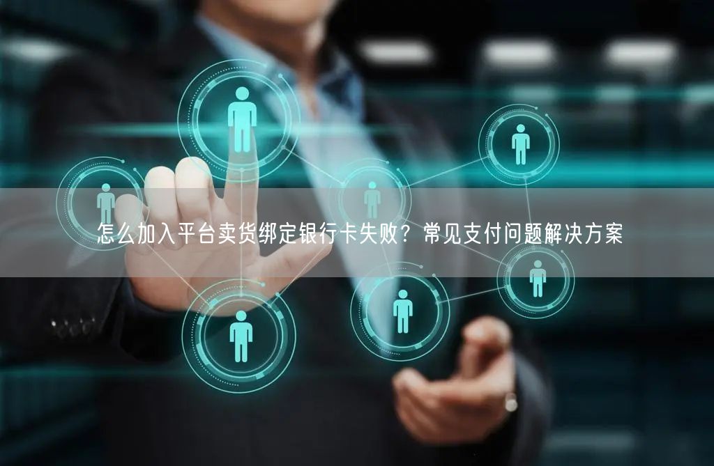 怎么加入平台卖货绑定银行卡失败？常见支付问题解决方案