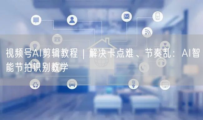 视频号AI剪辑教程｜解决卡点难、节奏乱：AI智能节拍识别教学