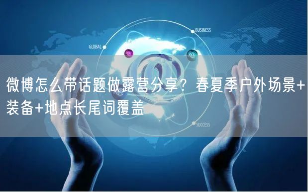 微博怎么带话题做露营分享？春夏季户外场景+装备+地点长尾词覆盖