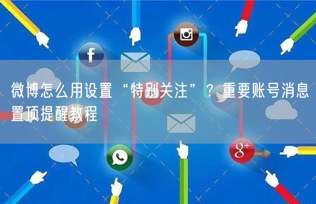 微博怎么用设置“特别关注”？重要账号消息置顶提醒教程