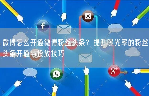 微博怎么开通微博粉丝头条？提升曝光率的粉丝头条开通与投放技巧