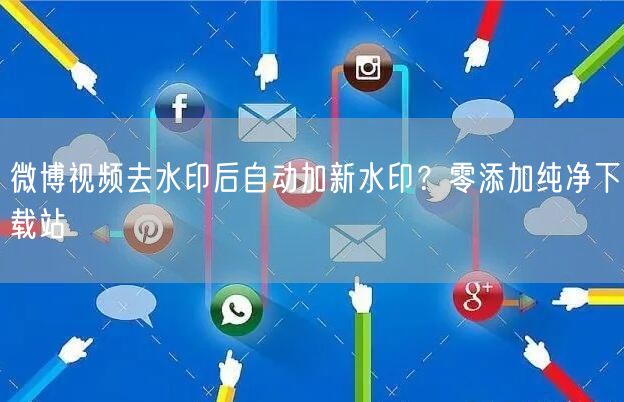 微博视频去水印后自动加新水印？零添加纯净下载站