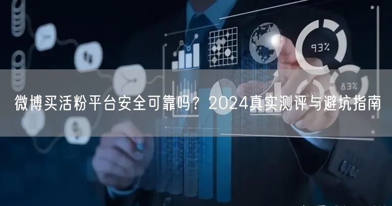 微博买活粉平台安全可靠吗？2024真实测评与避坑指南