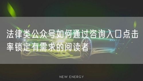 法律类公众号如何通过咨询入口点击率锁定有需求的阅读者