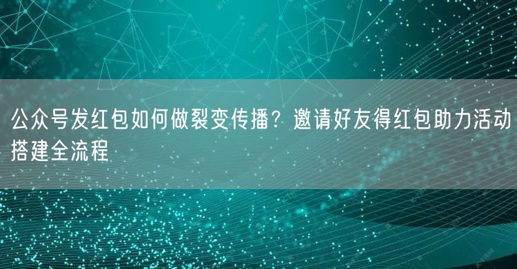 公众号发红包如何做裂变传播？邀请好友得红包助力活动搭建全流程