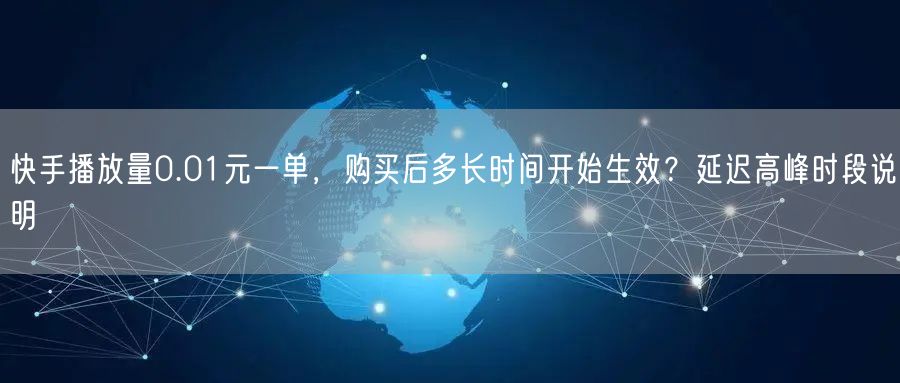 快手播放量0.01元一单，购买后多长时间开始生效？延迟高峰时段说明
