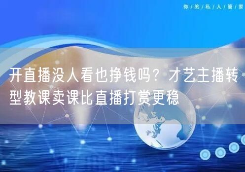 开直播没人看也挣钱吗？才艺主播转型教课卖