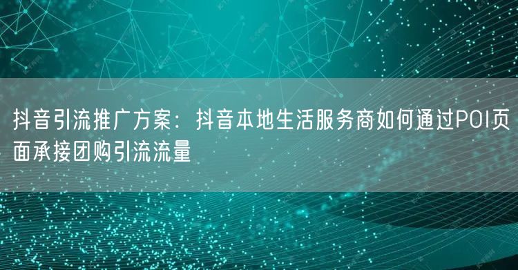 抖音引流推广方案：抖音本地生活服务商如何