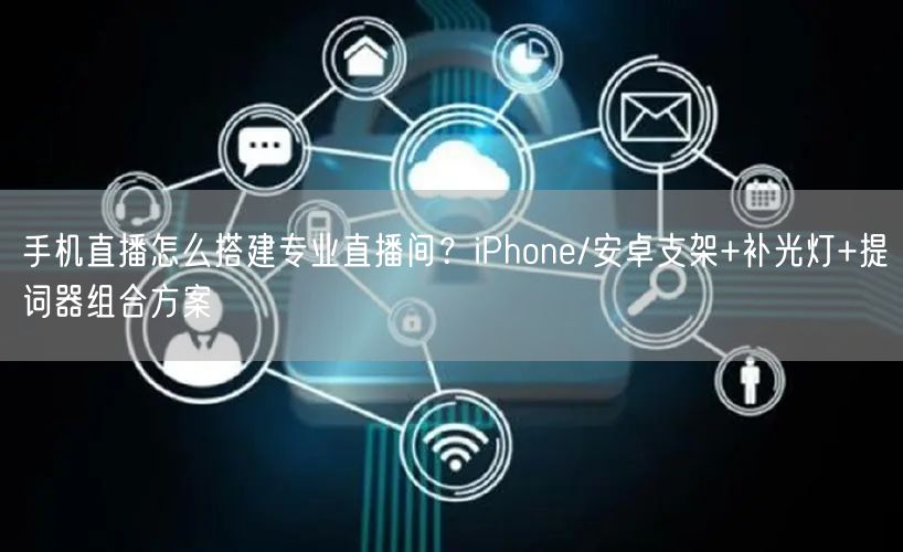 手机直播怎么搭建专业直播间？iPhone/安卓支架+补光灯+提词器组合方案