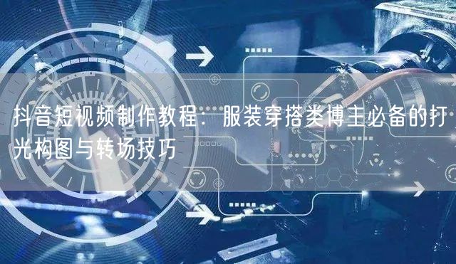 抖音短视频制作教程：服装穿搭类博主必备的