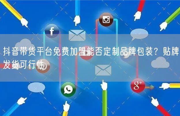 抖音带货平台免费加盟能否定制品牌包装？贴牌发货可行性