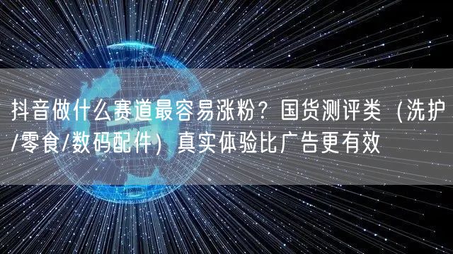 抖音做什么赛道最容易涨粉？国货测评类（洗护/零食/数码配件）真实体验比广告更有效