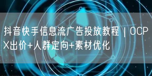 抖音快手信息流广告投放教程｜OCPX出价+人群定向+素材优化