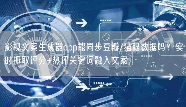 影视文案生成器app能同步豆瓣/猫眼数据吗？实时抓取评分+热评关键词融入文案