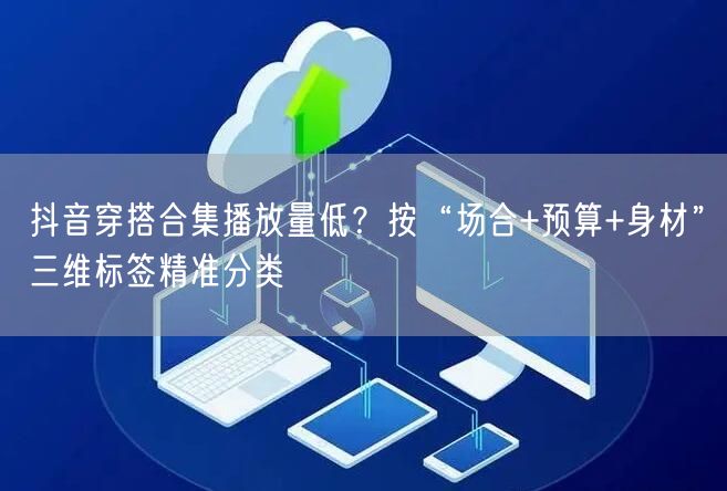 抖音穿搭合集播放量低？按“场合+预算+身材”三维标签精准分类