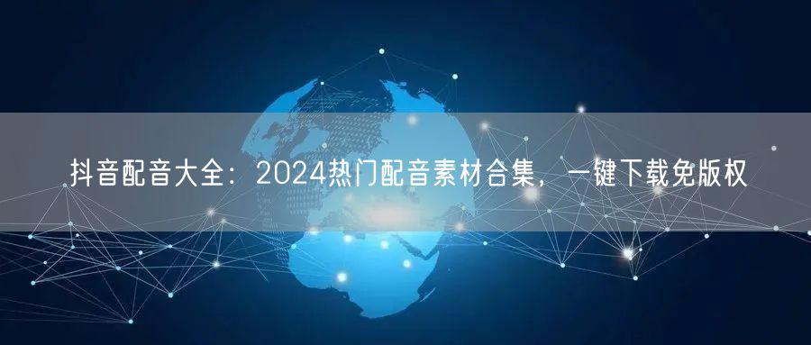 抖音配音大全：2024热门配音素材合集，一键下载免版权
