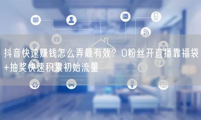 抖音快速赚钱怎么弄最有效？0粉丝开直播靠