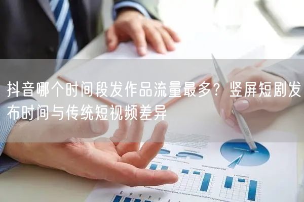 抖音哪个时间段发作品流量最多？竖屏短剧发布时间与传统短视频差异