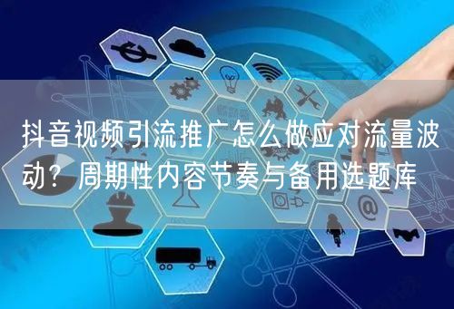 抖音视频引流推广怎么做应对流量波动？周期性内容节奏与备用选题库
