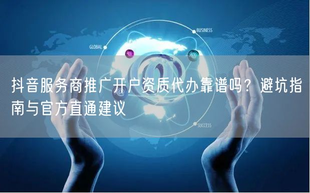 抖音服务商推广开户资质代办靠谱吗？避坑指南与官方直通建议