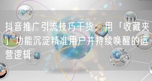 抖音推广引流技巧干货：用「收藏夹」功能沉淀精准用户并持续唤醒的运营逻辑