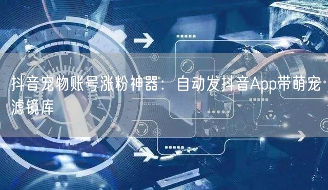 抖音宠物账号涨粉神器：自动发抖音App带萌宠滤镜库