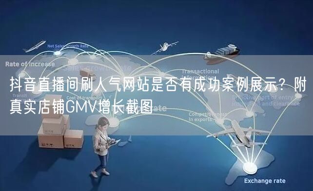 抖音直播间刷人气网站是否有成功案例展示？附真实店铺GMV增长截图