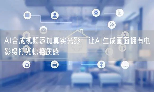 AI合成视频添加真实光影：让AI生成画面拥有电影级打光惊艳质感