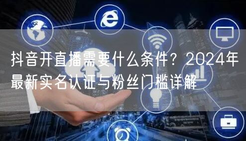 抖音开直播需要什么条件？2024年最新实名认证与粉丝门槛详解