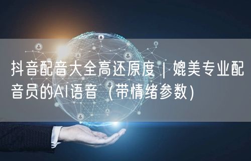 抖音配音大全高还原度｜媲美专业配音员的AI语音（带情绪参数）