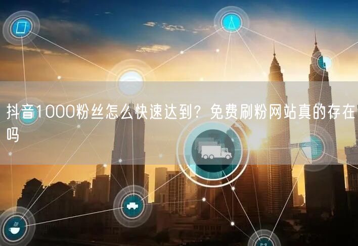 抖音1000粉丝怎么快速达到？免费刷粉网站真的存在吗