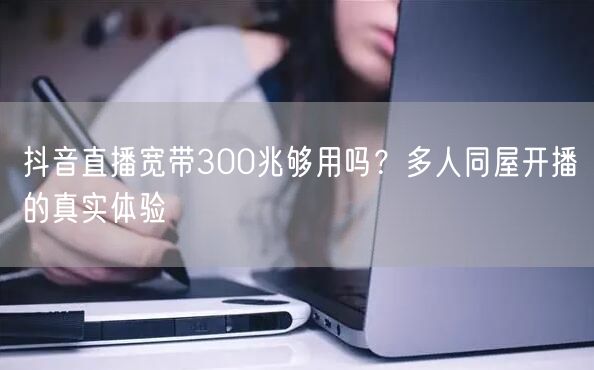 抖音直播宽带300兆够用吗？多人同屋开播的真实体验
