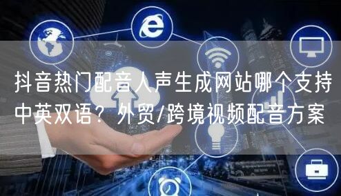 抖音热门配音人声生成网站哪个支持中英双语？外贸/跨境视频配音方案