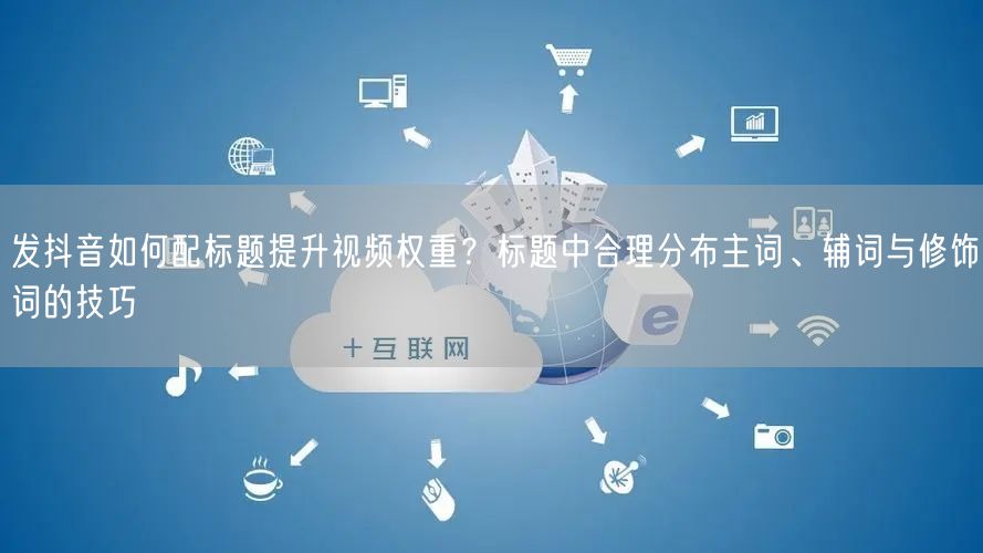发抖音如何配标题提升视频权重？标题中合理分布主词、辅词与修饰词的技巧