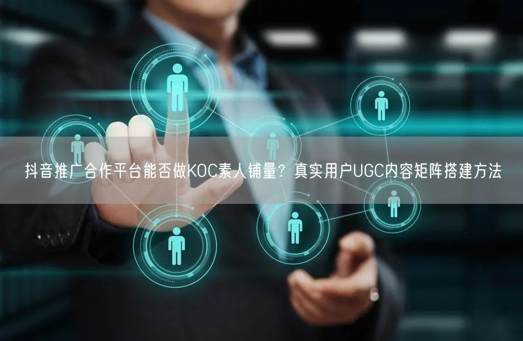 抖音推广合作平台能否做KOC素人铺量？真实用户UGC内容矩阵搭建方法