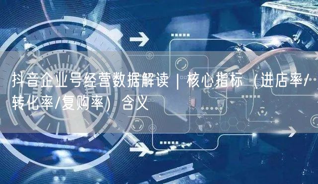 抖音企业号经营数据解读｜核心指标（进店率