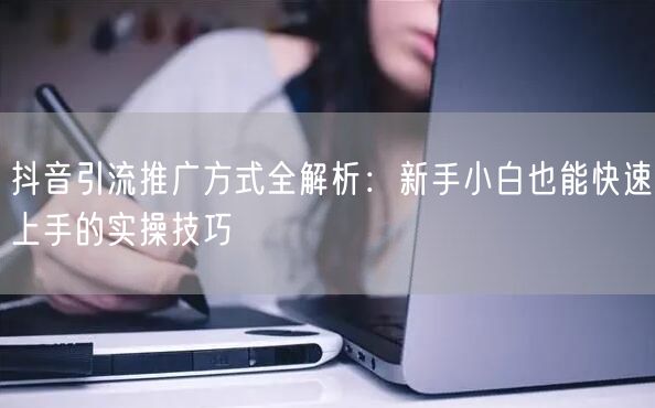 抖音引流推广方式全解析：新手小白也能快速上手的实操技巧