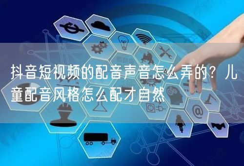 抖音短视频的配音声音怎么弄的？儿童配音风格怎么配才自然
