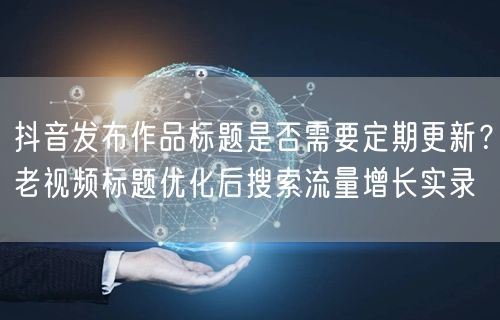 抖音发布作品标题是否需要定期更新？老视频标题优化后搜索流量增长实录
